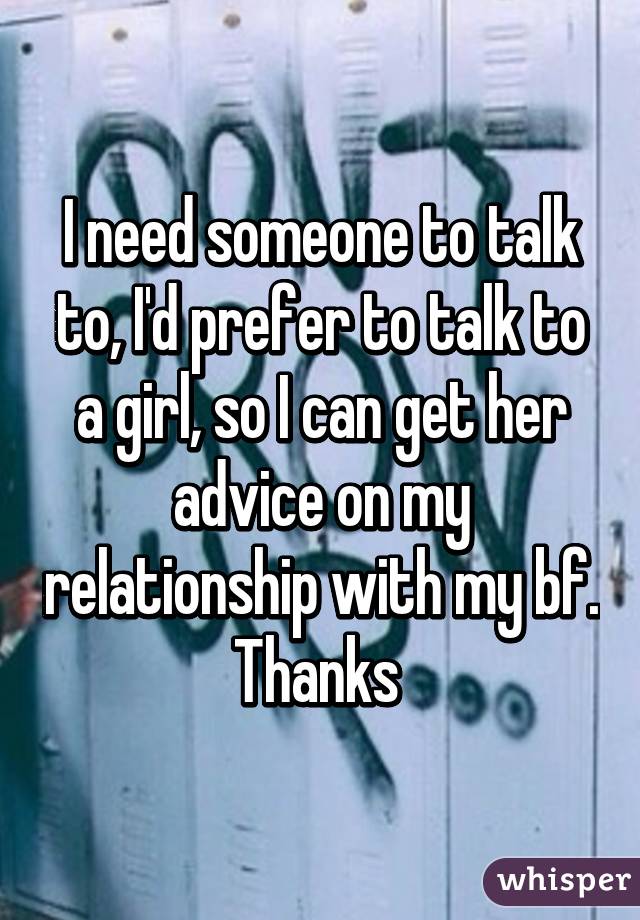 I need someone to talk to, I'd prefer to talk to a girl, so I can get her advice on my relationship with my bf.
Thanks 