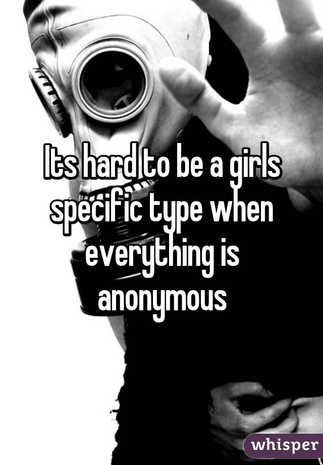 Its hard to be a girls specific type when everything is anonymous