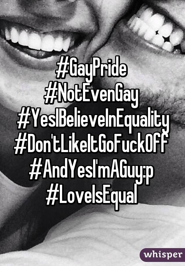 #GayPride 
#NotEvenGay 
#YesIBelieveInEquality
#Don'tLikeItGoFuckOff 
#AndYesI'mAGuy:p 
#LoveIsEqual 