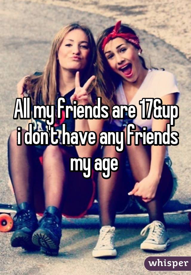 All my friends are 17&up  i don't have any friends my age 