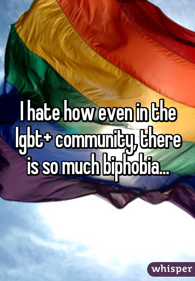 I hate how even in the lgbt+ community, there is so much biphobia...