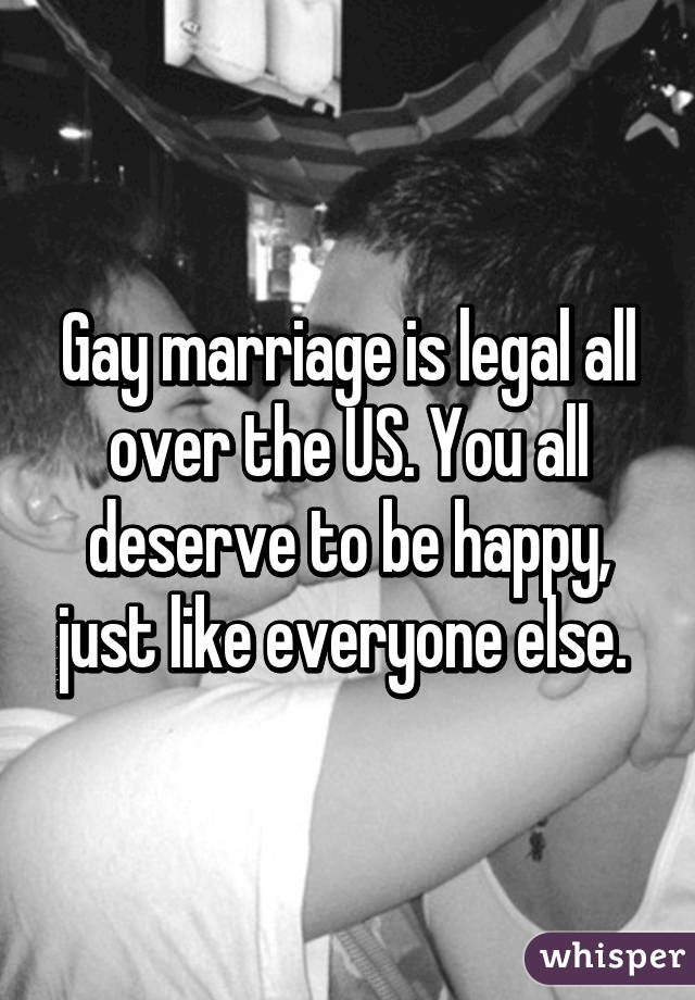 Gay marriage is legal all over the US. You all deserve to be happy, just like everyone else. 