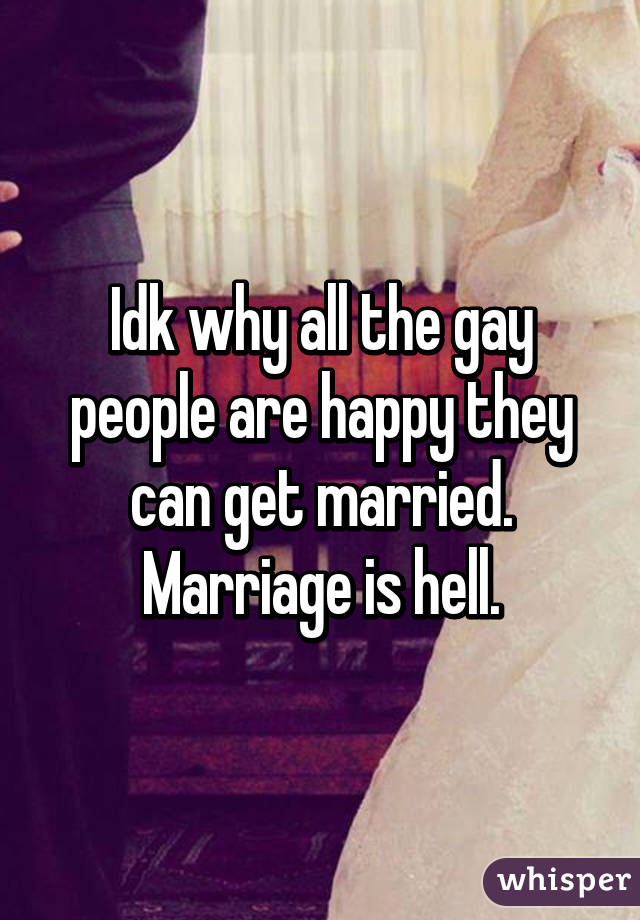 Idk why all the gay people are happy they can get married. Marriage is hell.