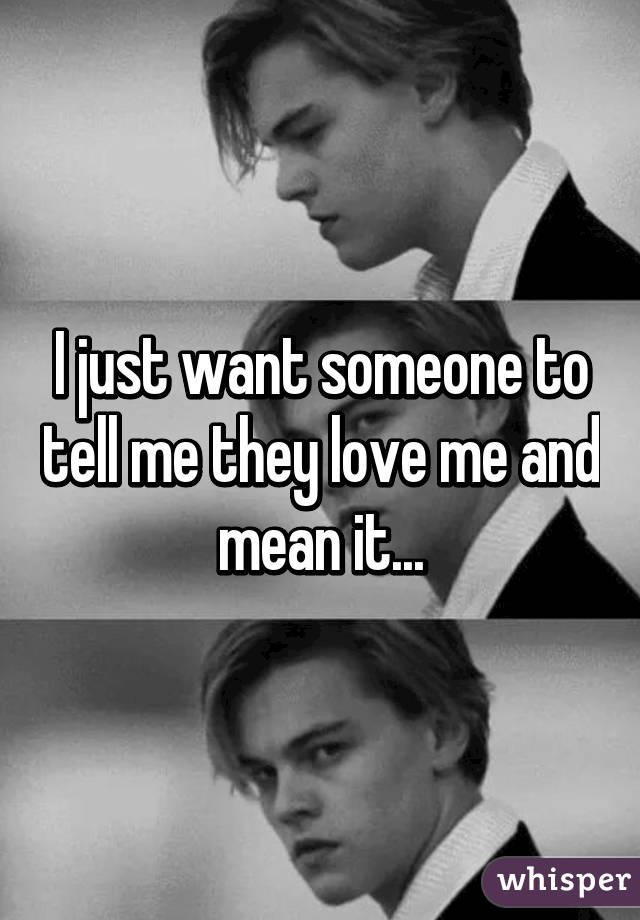 I just want someone to tell me they love me and mean it...