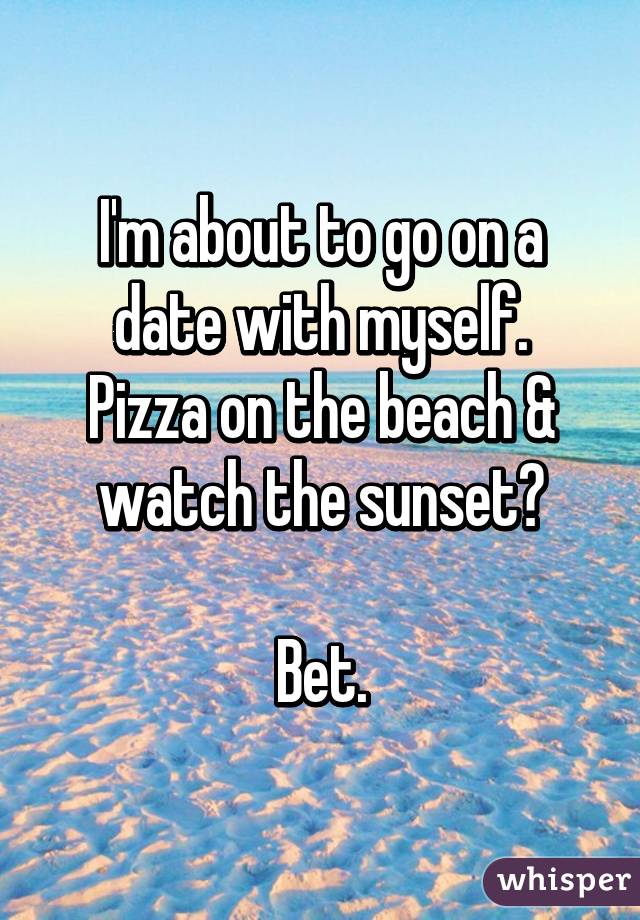 I'm about to go on a date with myself.
Pizza on the beach & watch the sunset?

Bet.