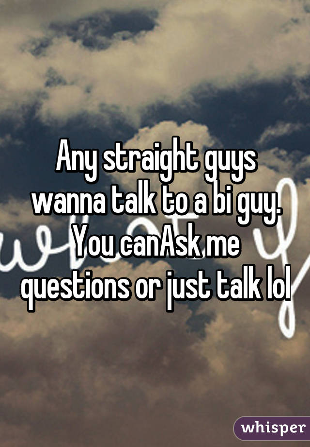 Any straight guys wanna talk to a bi guy. You canAsk me questions or just talk lol