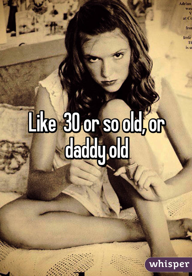 Like  30 or so old, or daddy old