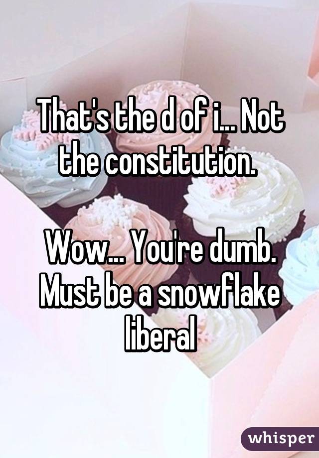 That's the d of i... Not the constitution. 

Wow... You're dumb. Must be a snowflake liberal