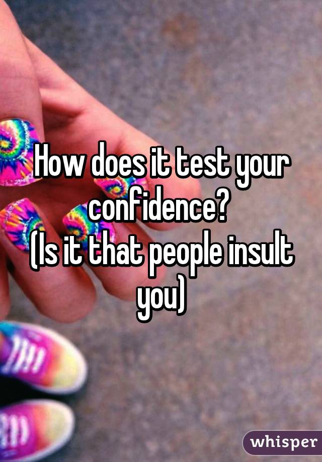 How does it test your confidence? 
(Is it that people insult you)