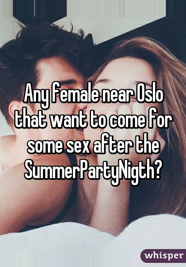 Any female near Oslo that want to come for some sex after the SummerPartyNigth?