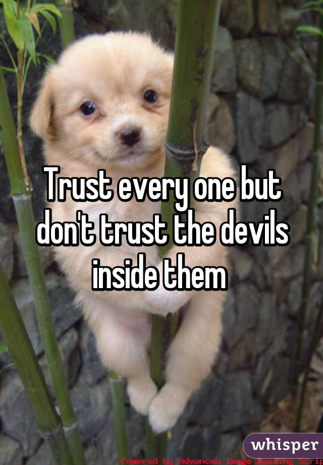 Trust every one but don't trust the devils inside them 