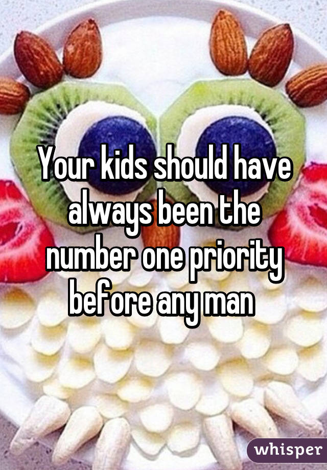 Your kids should have always been the number one priority before any man 