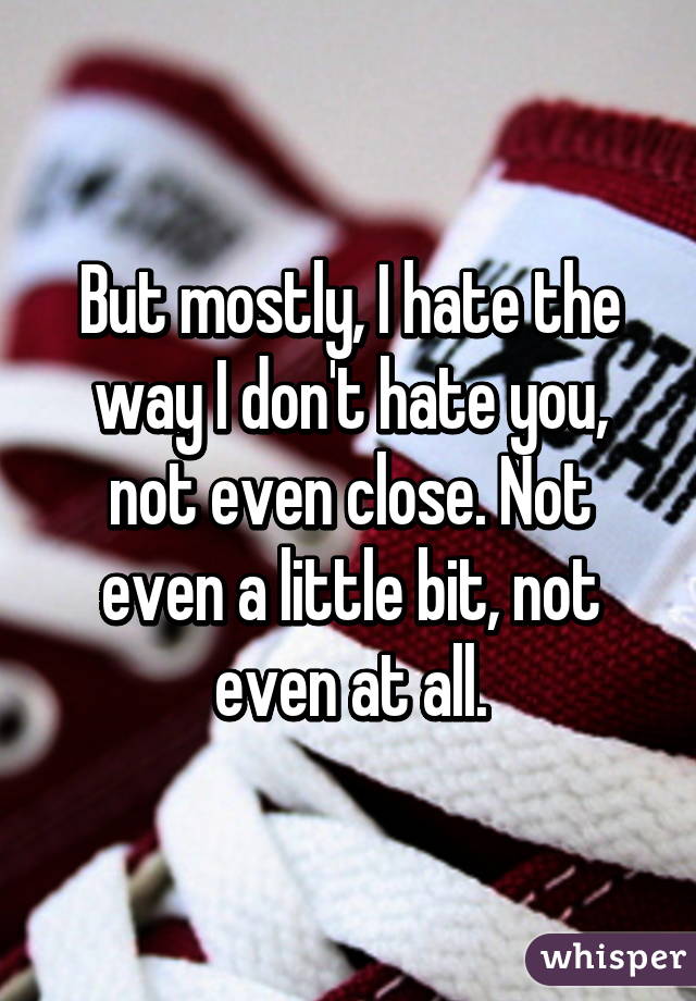 But mostly, I hate the way I don't hate you, not even close. Not even a little bit, not even at all.