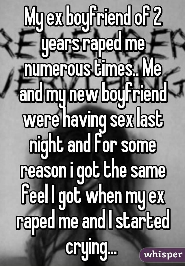 My ex boyfriend of 2 years raped me numerous times.. Me and my new boyfriend were having sex last night and for some reason i got the same feel I got when my ex raped me and I started crying... 