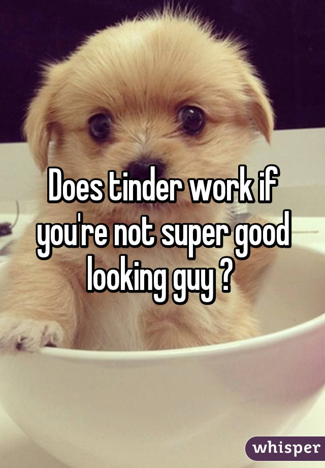 Does tinder work if you're not super good looking guy ? 