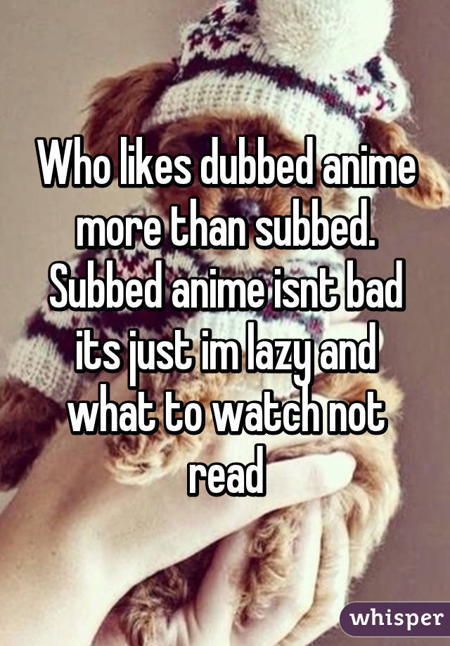 Who likes dubbed anime more than subbed. Subbed anime isnt bad its just im lazy and what to watch not read