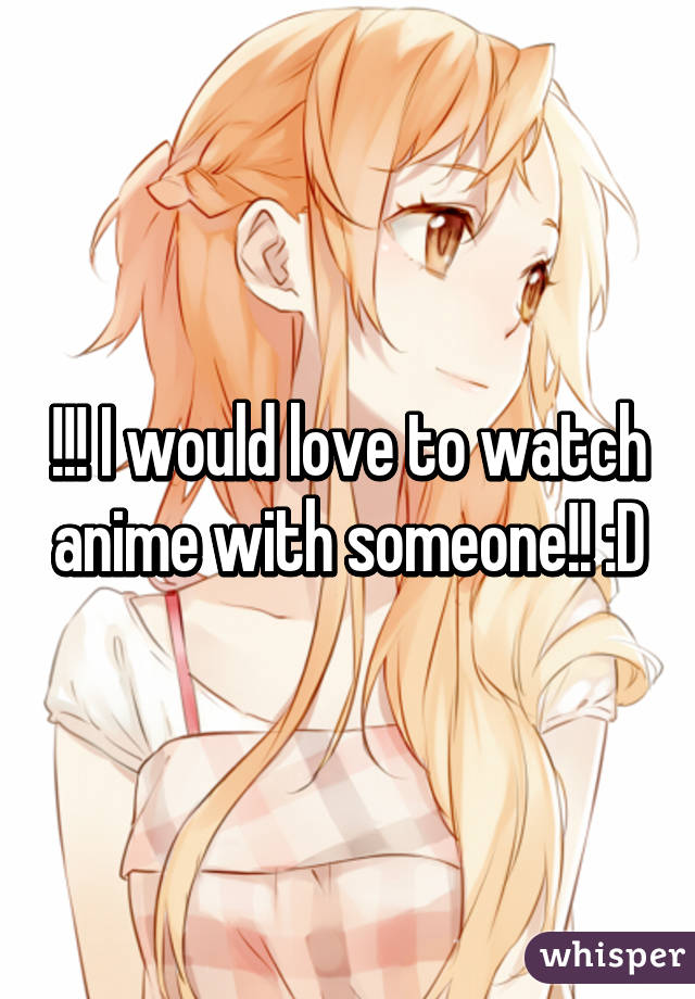 !!! I would love to watch anime with someone!! :D