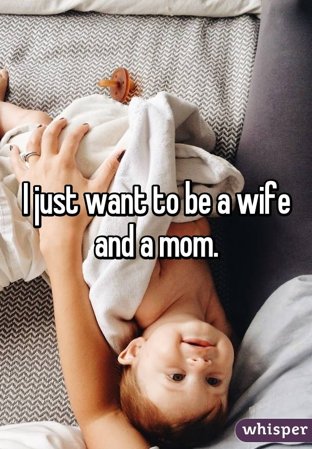 I just want to be a wife and a mom.