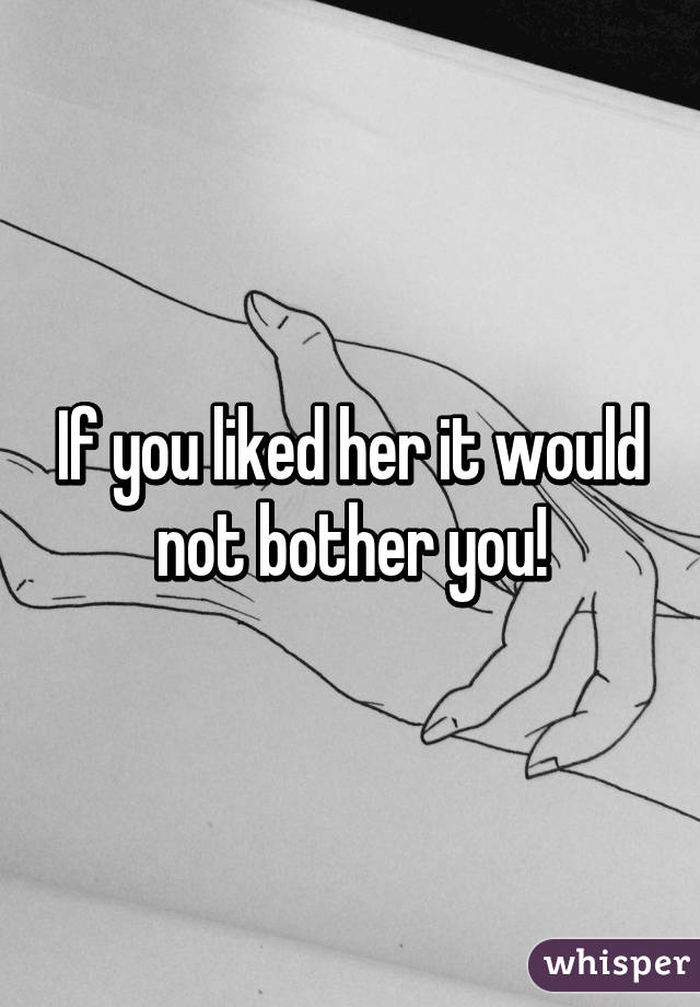 If you liked her it would not bother you!