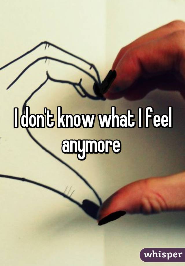 I don't know what I feel anymore 