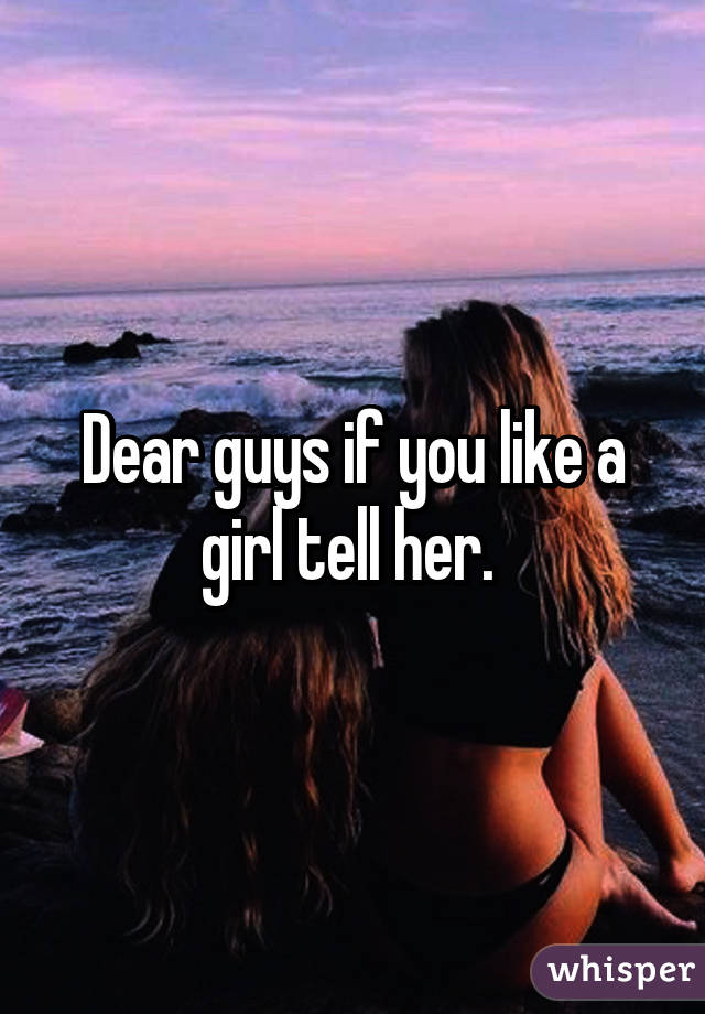 Dear guys if you like a girl tell her. 