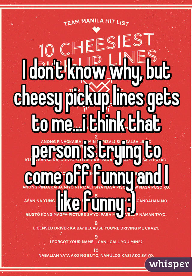 I don't know why, but cheesy pickup lines gets to me...i think that person is trying to come off funny and I like funny :)