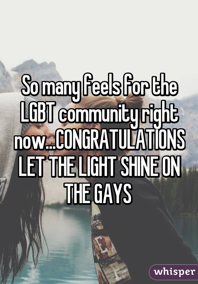 So many feels for the LGBT community right now...CONGRATULATIONS LET THE LIGHT SHINE ON THE GAYS 