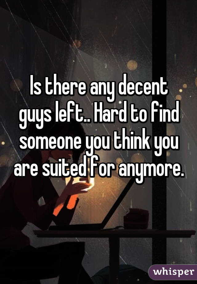 Is there any decent guys left.. Hard to find someone you think you are suited for anymore. 