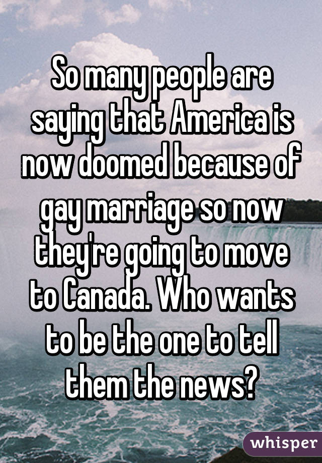 So many people are saying that America is now doomed because of gay marriage so now they're going to move to Canada. Who wants to be the one to tell them the news?