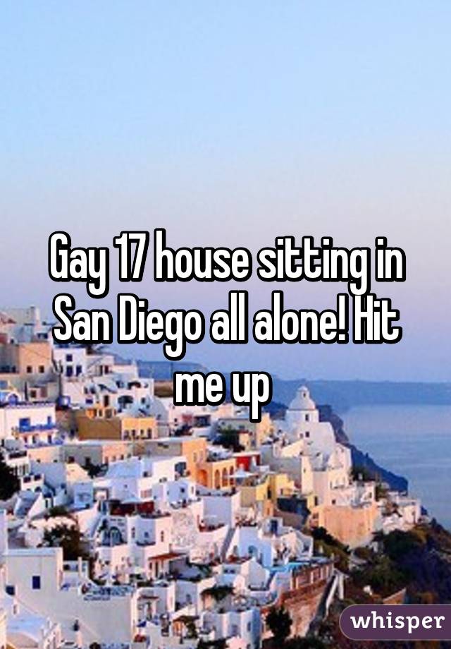 Gay 17 house sitting in San Diego all alone! Hit me up 