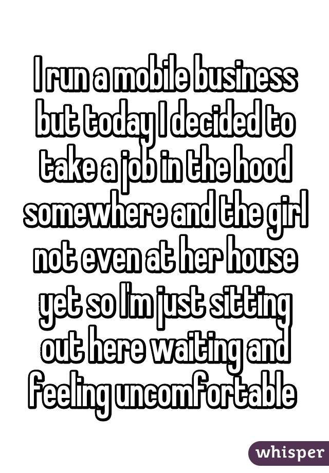 I run a mobile business but today I decided to take a job in the hood somewhere and the girl not even at her house yet so I'm just sitting out here waiting and feeling uncomfortable 