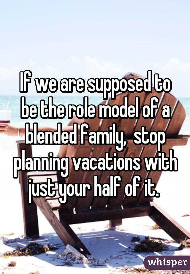 If we are supposed to be the role model of a blended family,  stop planning vacations with just your half of it. 