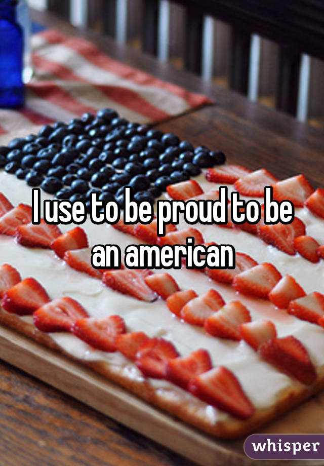 I use to be proud to be an american