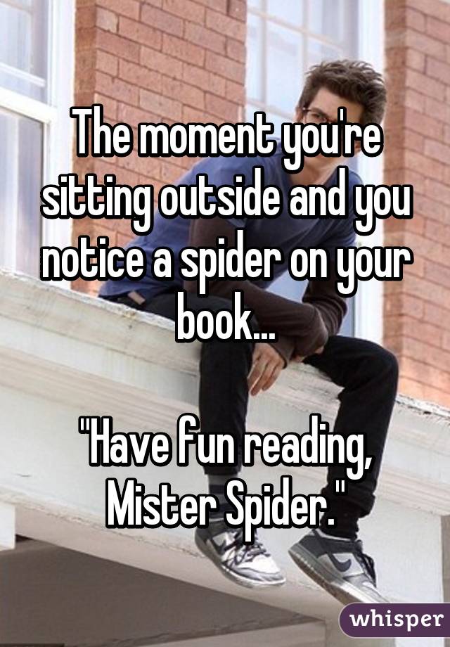 The moment you're sitting outside and you notice a spider on your book...

"Have fun reading, Mister Spider."