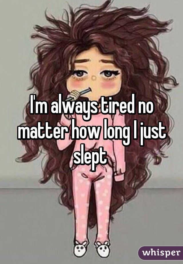 I'm always tired no matter how long I just slept 