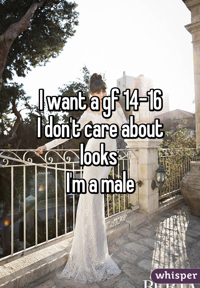 I want a gf 14-16
I don't care about looks 
I'm a male