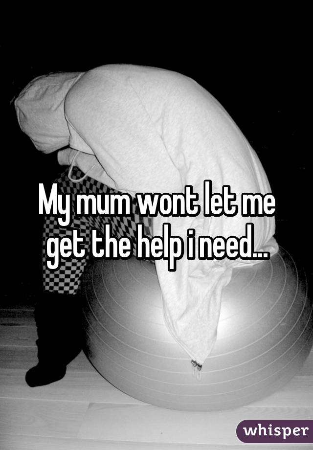 My mum wont let me get the help i need...