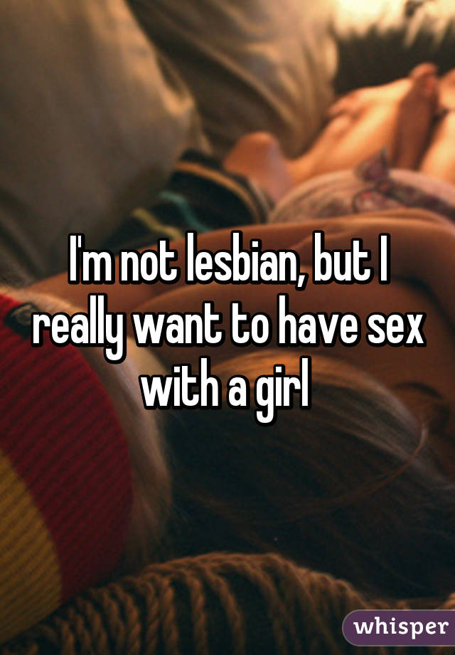 I'm not lesbian, but I really want to have sex with a girl 