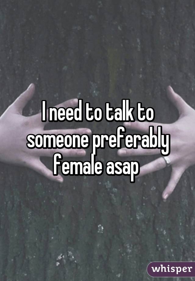 I need to talk to someone preferably female asap 