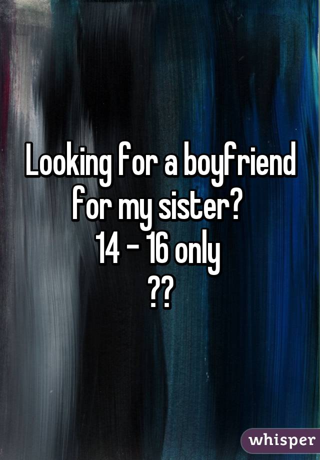 Looking for a boyfriend for my sister? 
14 - 16 only 
👭👯