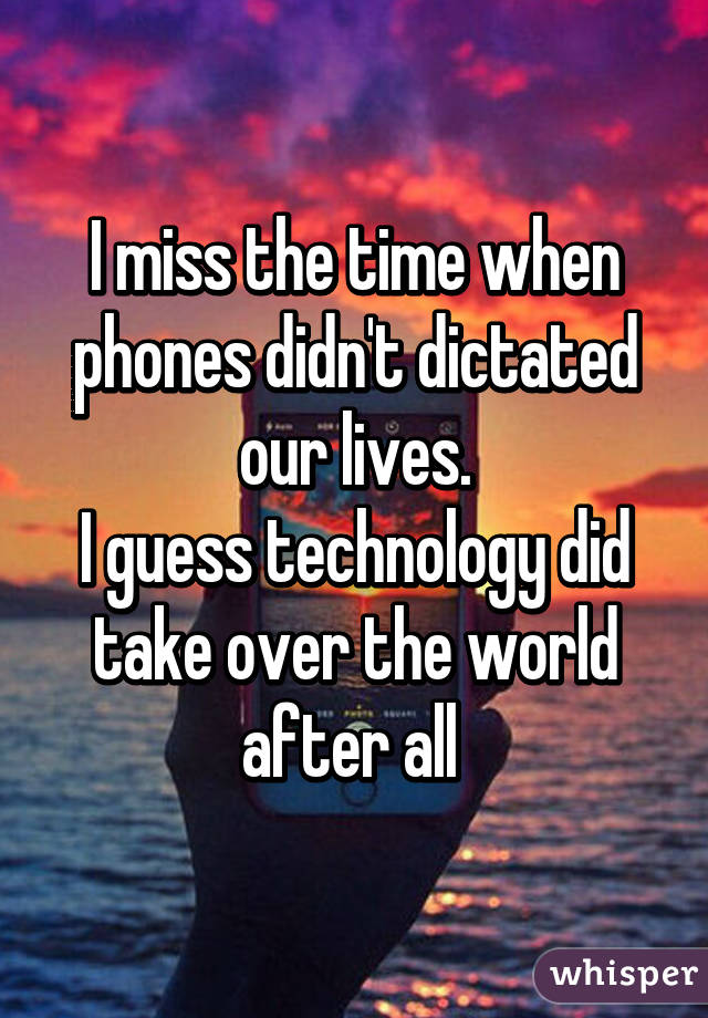 I miss the time when phones didn't dictated our lives.
I guess technology did take over the world after all 