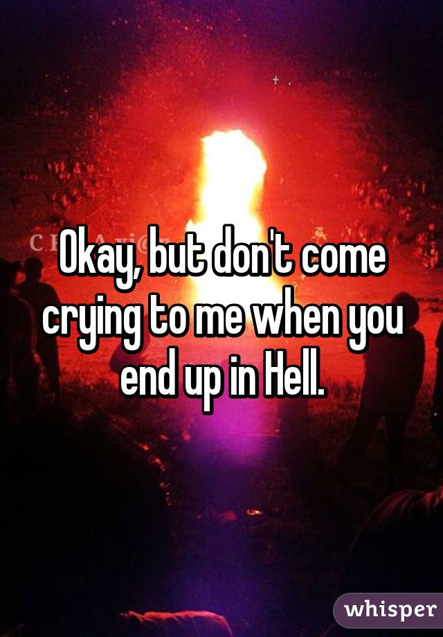 Okay, but don't come crying to me when you end up in Hell.