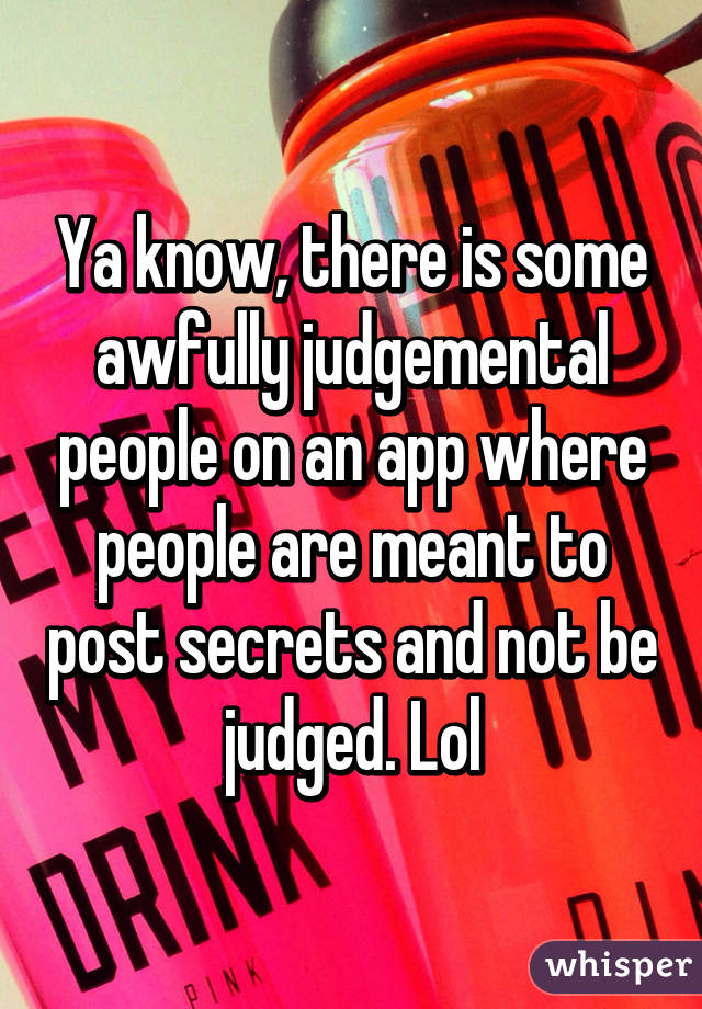 Ya know, there is some awfully judgemental people on an app where people are meant to post secrets and not be judged. Lol