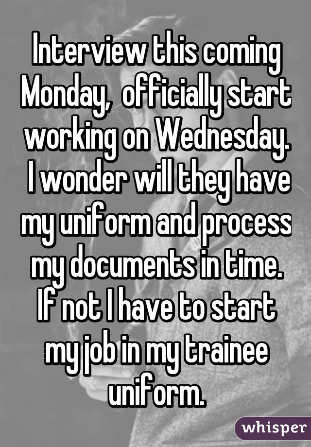 Interview this coming Monday,  officially start working on Wednesday.  I wonder will they have my uniform and process my documents in time. If not I have to start my job in my trainee uniform.