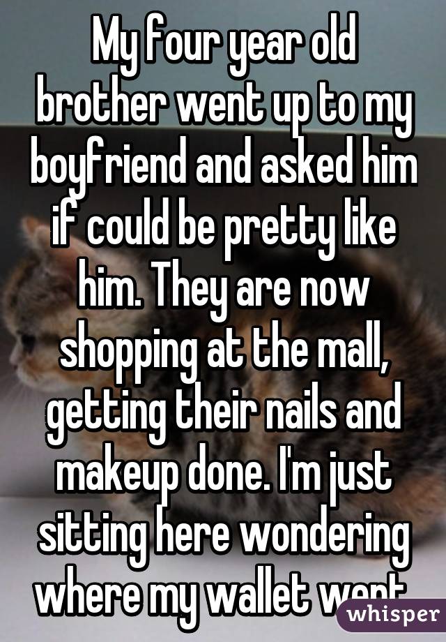 My four year old brother went up to my boyfriend and asked him if could be pretty like him. They are now shopping at the mall, getting their nails and makeup done. I'm just sitting here wondering where my wallet went.