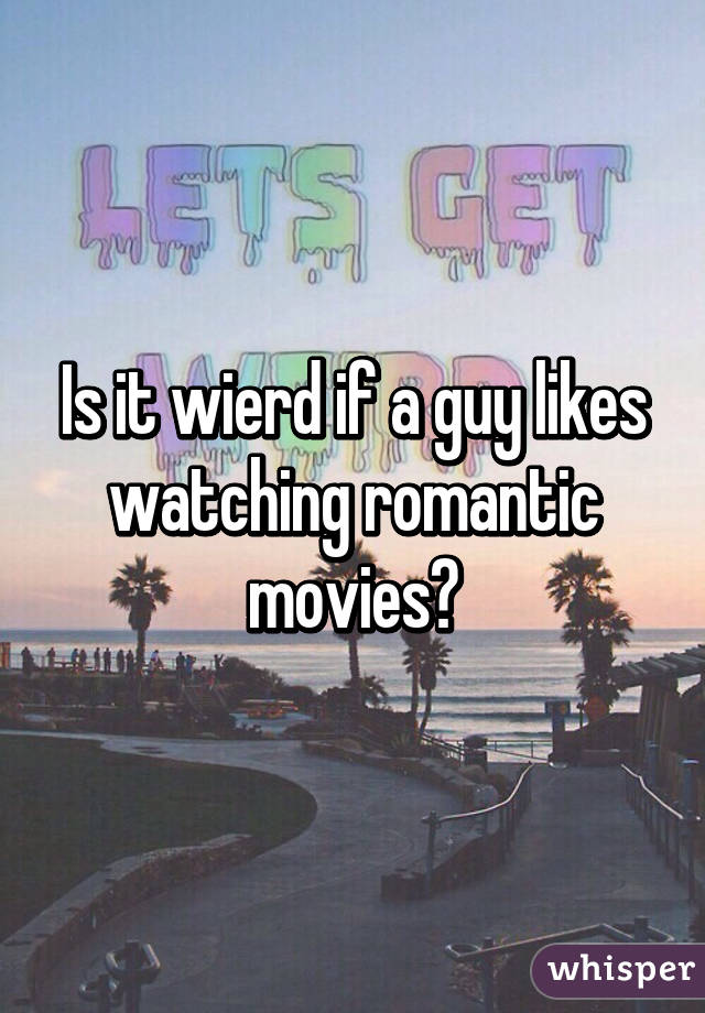 Is it wierd if a guy likes watching romantic movies?