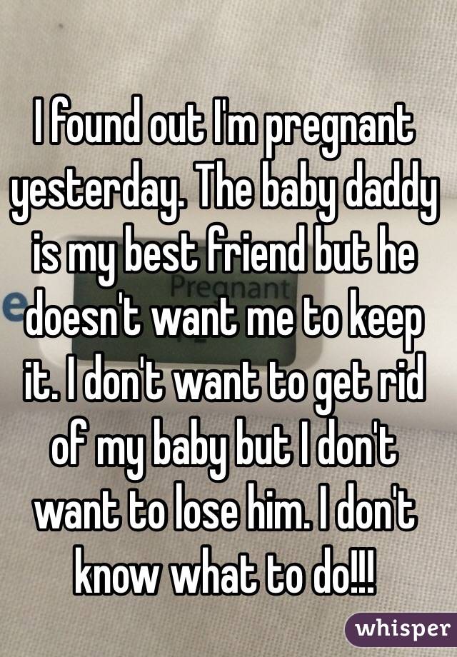 I found out I'm pregnant yesterday. The baby daddy is my best friend but he doesn't want me to keep it. I don't want to get rid of my baby but I don't want to lose him. I don't know what to do!!!