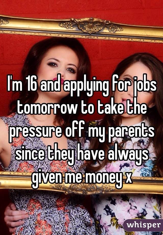 I'm 16 and applying for jobs tomorrow to take the pressure off my parents since they have always given me money x