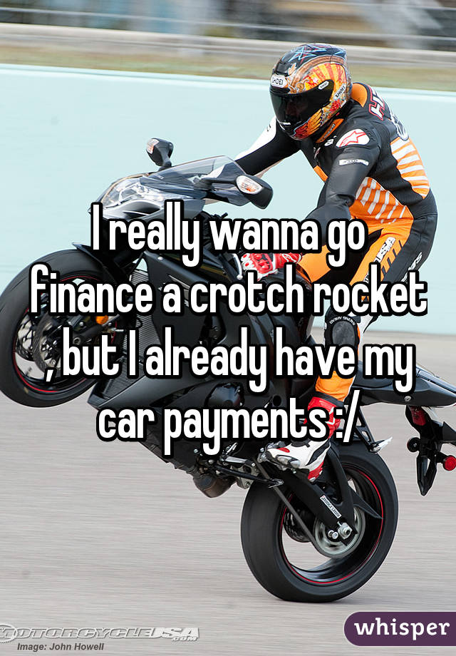 I really wanna go finance a crotch rocket , but I already have my car payments :/