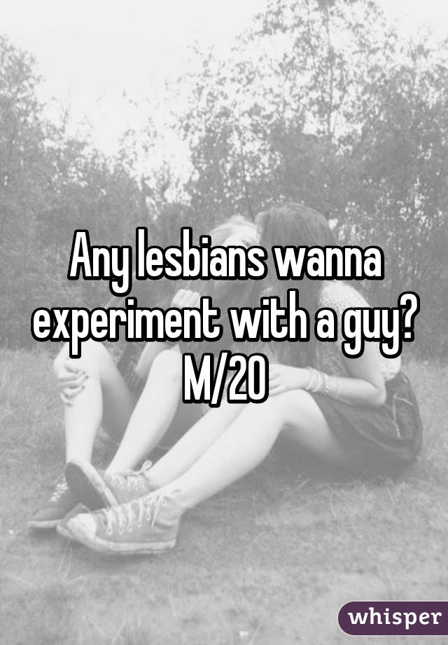 Any lesbians wanna experiment with a guy?
M/20